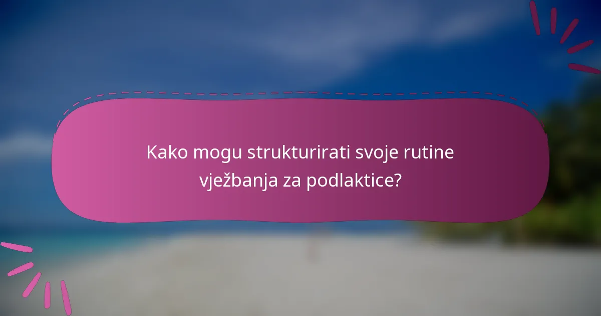 Kako mogu strukturirati svoje rutine vježbanja za podlaktice?